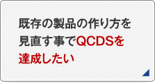 既存の製品の作り方を見直す事でQCDSを達成したい