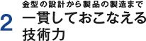 2 金型の設計から製品の製造まで一貫しておこなえる技術力